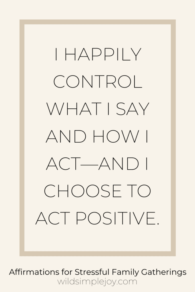 I happily control what I say and how I act -- and I choose to act positive: Affirmations for Stressful Family Gatherings