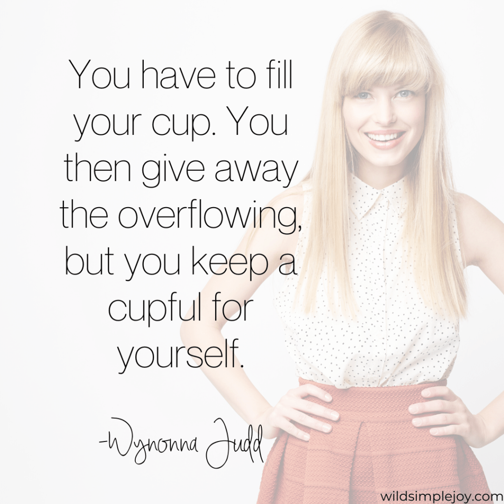 You have to fill you cup. You then give away the overflowing, but you keep a cupful for yourself. -Wynonna Judd