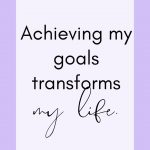 Achieving my goals transforms my life.