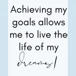 Achieving my goals allows me to live the life of my dreams.