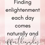 Finding enlightenment each day comes naturally and effortlessly. Affirmation.