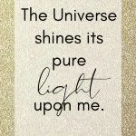 The Universe shines its pure light on me.