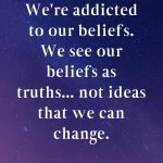 We're addicted to our beliefs. We see our beliefs as truths
