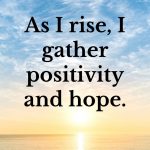 As I rise, I gather positivity and hope