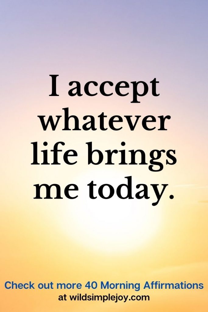 I accept whatever life brings me today. Morning Affirmations
