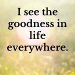 I see the goodness in life everywhere. Morning Affirmations