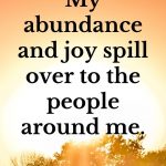 My abundance and joy spill over to the people around me