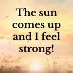 The sun comes up and I feel strong. Affirmations for mornings