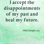 I accept the disappointments of my past and heal my future. Affirmations for Letting Go.