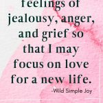 I release feelings of jealousy, anger, and grief so that I may focus on love for a new life