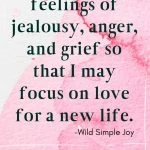 I release feelings of jealousy, anger, and grief so that I may focus on love for a new life
