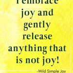 I embrace joy and gently release anything that is not joy! Affirmations for Joy