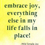 When I embrace joy, everything else in my life falls in place!