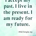 I accept my past. I live in the present. I am ready for my future