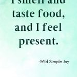 I smell and taste food, and I feel present