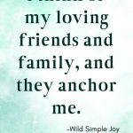 I think of my loving friends and family, and they anchor me