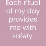 Each ritual of my day provides me with safety