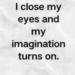 I close my eyes and my imagination turns on