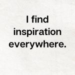 I find inspiration everywhere, Affirmation