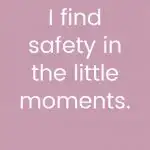 I find safety in the little moments.