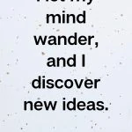 I let my mind wander and I discover new ideas