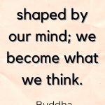 Our life is shaped by our mind. We become what we think about.