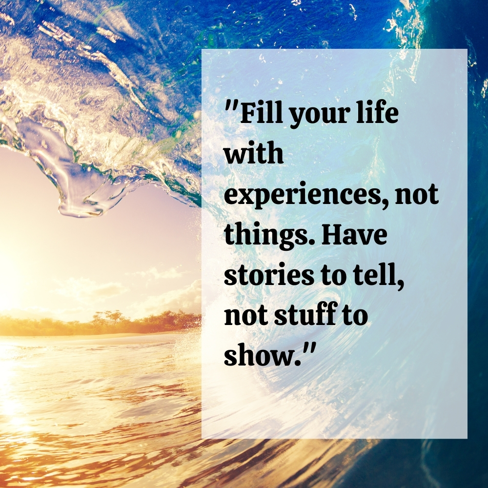 "Fill your life with experiences, not things. Have stories to tell, not stuff to show."