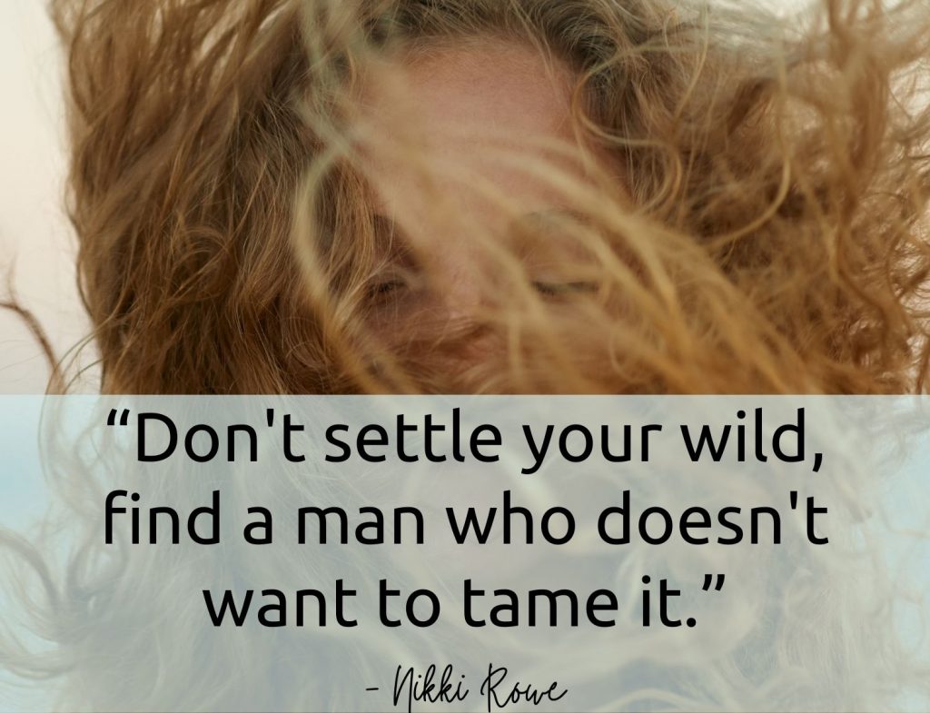 “Don't settle your wild, find a man who doesn't want to tame it.” ― Nikki Rowe