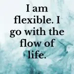 I am flexible. I go with the flow of life