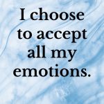 I choose to accept all my emotions. Affirmations when you feel difficult emotions