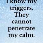 I know my triggers. They cannot penetrate my calm