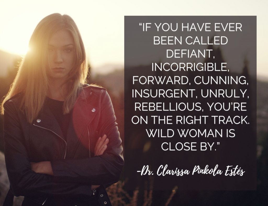 “If you have ever been called defiant, incorrigible, forward, cunning, insurgent, unruly, rebellious, you’re on the right track. Wild Woman is close by.” 