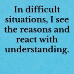 In difficult situations, I see the reasons and react with understanding