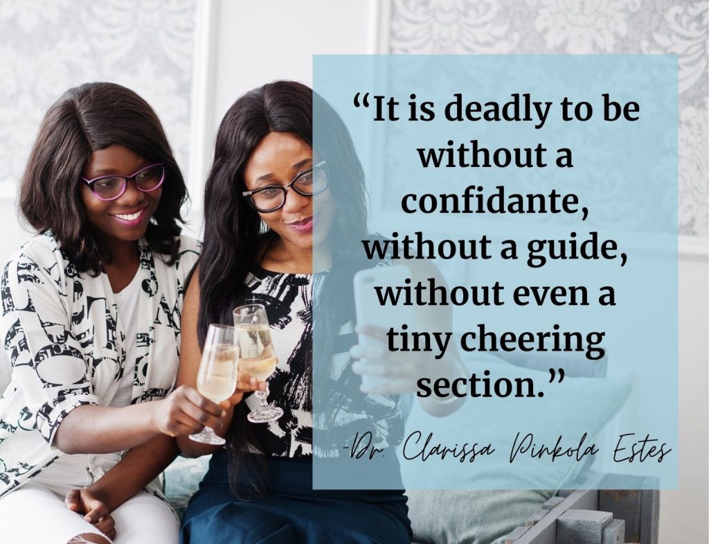 “It is deadly to be without a confidante, without a guide, without even a tiny cheering section.” -Dr Clarissa Pinkola Estés