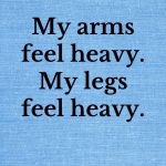 My arms feel heavy. My legs feel heavy