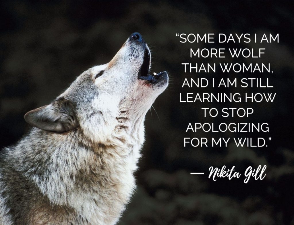 “Some days I am more wolf than woman, and I am still learning how to stop apologizing for my wild.” ― Nikita Gill