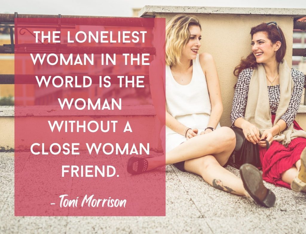 The loneliest woman in the world is the woman without a close woman friend. Toni Morrison