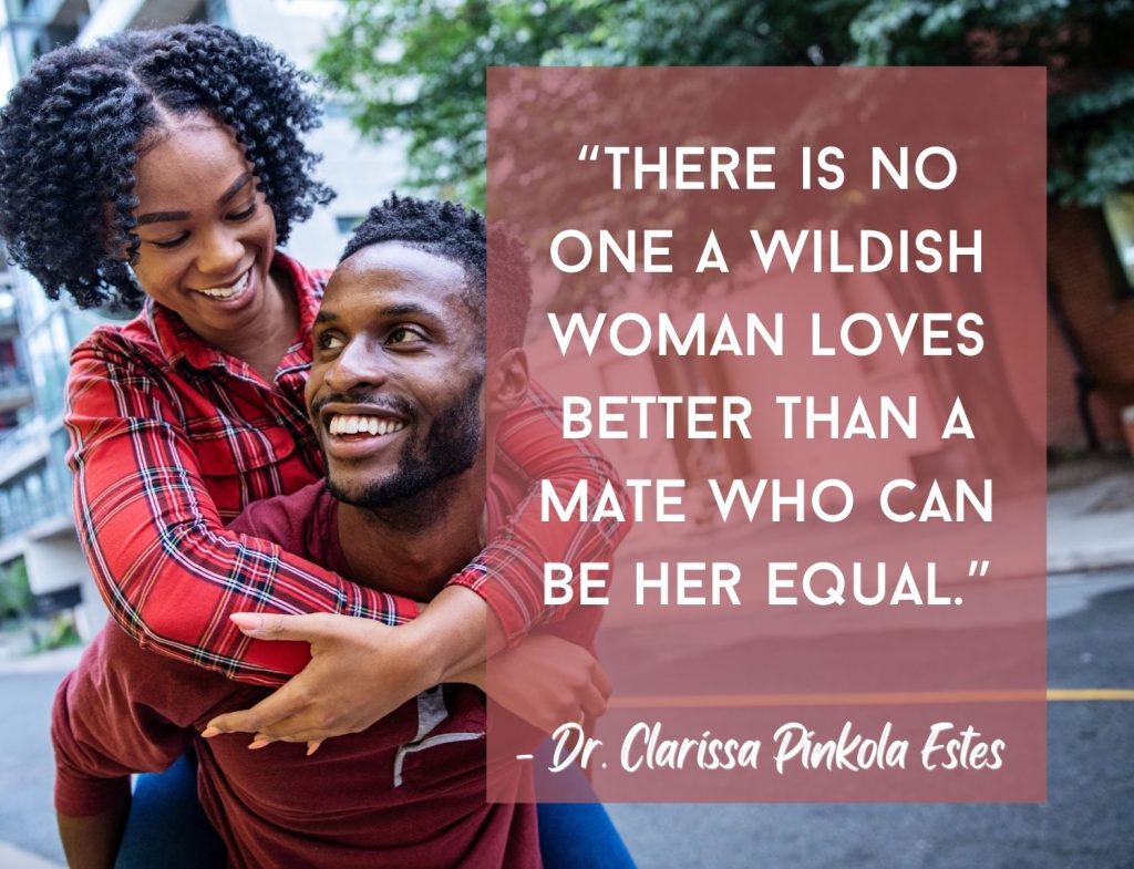 “There is no one a wildish woman loves better than a mate who can be her equal.” -Dr. Clarissa Pinkola Estés