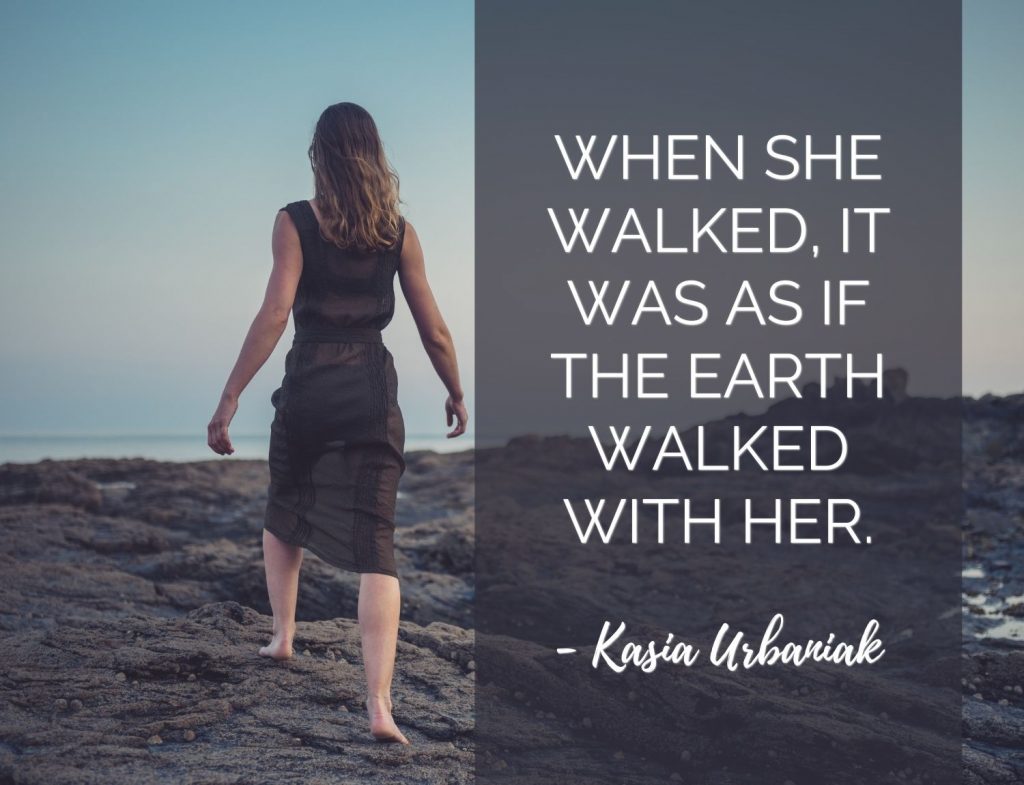 When she walked, it was as if the earth walked with her. -Kasia Urbaniak