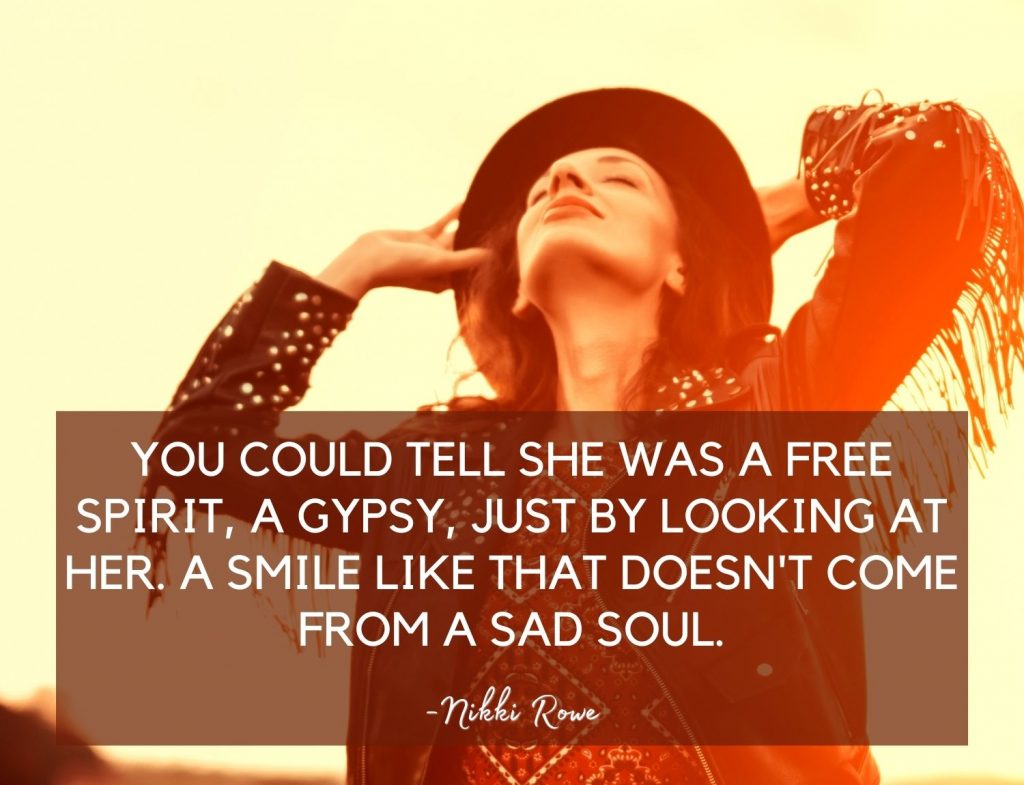 You could tell she was a free spirit, a gypsy, just by looking at her. A smile like that doesn't come from a sad soul. -Nikki Rowe