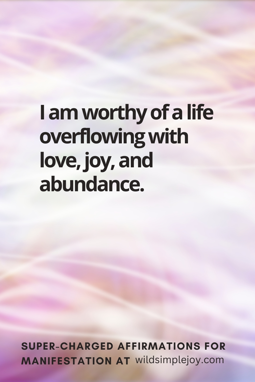 Vertical pin image with wavy pink background and text overlay, I am worthy of a life overflowing with love. Super-Charged Affirmations for Manifestation at wildsimplejoy.com