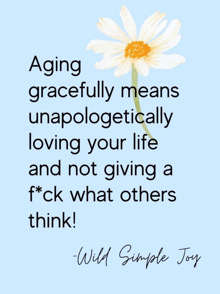 Aging gracefully means unapologetically loving your life and not giving a f*ck what others think! -Wild Simple Joy