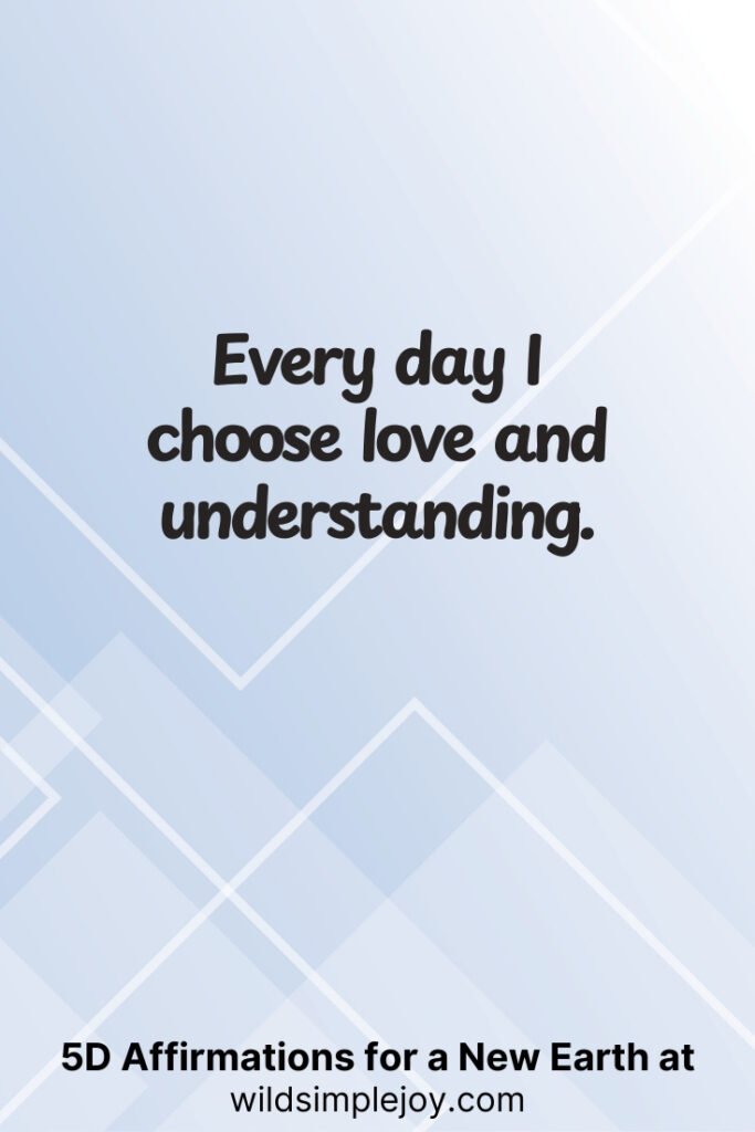 Vertical pin image with geometric background and text overlay, Every day, I choose love and understanding. 5D Affirmations for a New Earth at wildsimplejoy.com