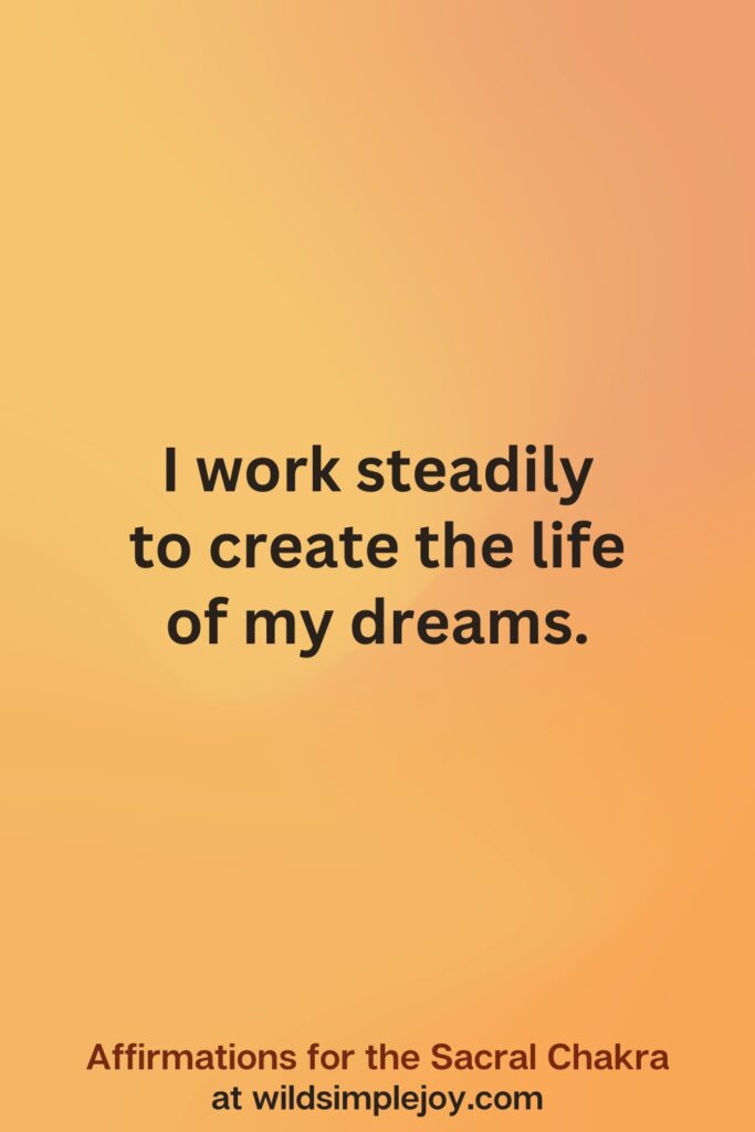 Vertical social media image on orange background with text overlay that reads I work steadily to create the life of my dreams. Affirmations for the Sacral Chakra at wildsimplejoy.com