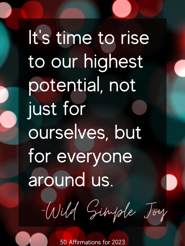 It's time to rise to our highest potential, not just for ourselves, but for everyone around us. -Wild Simple Joy 2023 Affirmations