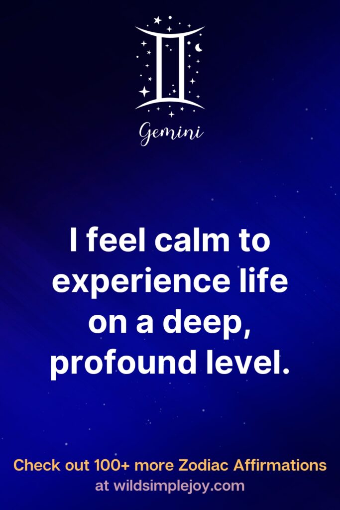 I feel calm to experience life on a deep profound level. Gemini. Check out 100+ more Zodiac affirmations at wildsimplejoy.com