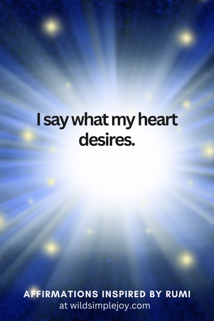 Vertical Social Media image with light and text overlay I say what my heart desires. Affirmations Inspired by Rumi at wildsimplejoy.com